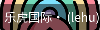乐虎国际· (lehu)-唯一官方网站